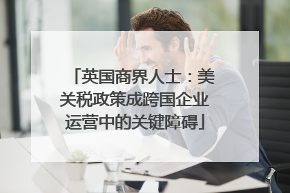 英国商界人士：美关税政策成跨国企业运营中的关键障碍