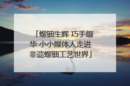 螺钿生辉 巧手缀华 小小媒体人走进非遗螺钿工艺世界