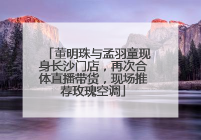 董明珠与孟羽童现身长沙门店，再次合体直播带货，现场推荐玫瑰空调