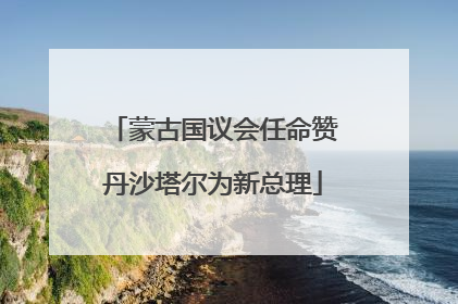 蒙古国议会任命赞丹沙塔尔为新总理