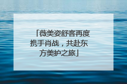薇美姿舒客再度携手肖战，共赴东方美护之旅