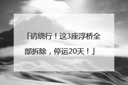 请绕行！这3座浮桥全部拆除，停运20天！