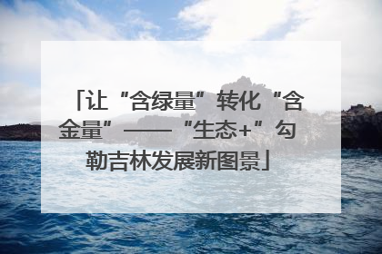让“含绿量”转化“含金量”——“生态+”勾勒吉林发展新图景