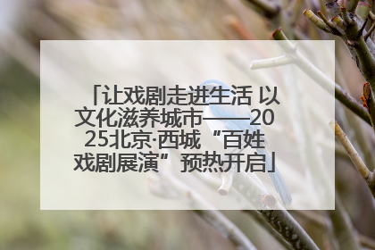 让戏剧走进生活 以文化滋养城市——2025北京·西城“百姓戏剧展演”预热开启