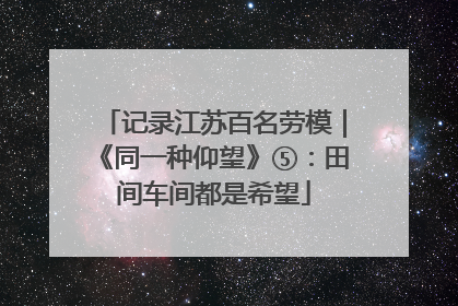 记录江苏百名劳模｜《同一种仰望》⑤：田间车间都是希望