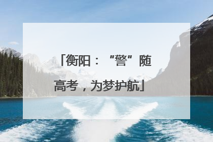 衡阳：“警”随高考，为梦护航