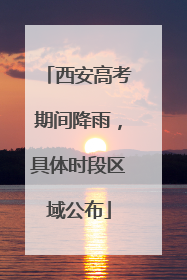 西安高考期间降雨，具体时段区域公布