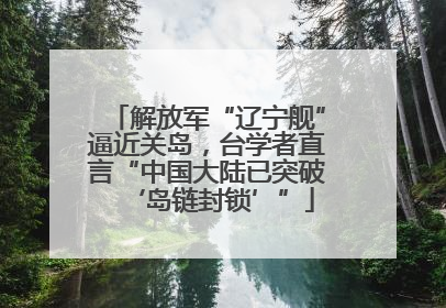 解放军“辽宁舰”逼近关岛，台学者直言“中国大陆已突破‘岛链封锁’”