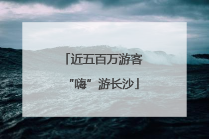 近五百万游客“嗨”游长沙
