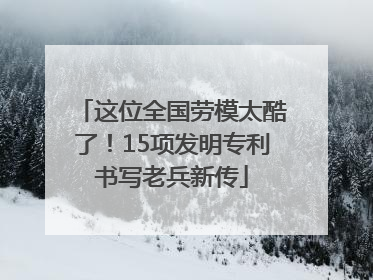 这位全国劳模太酷了！15项发明专利书写老兵新传