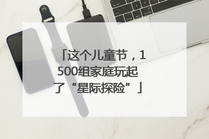这个儿童节，1500组家庭玩起了“星际探险”
