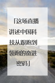 这场直播讲述中国科技从跟跑到领跑的奋进密码