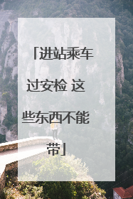 进站乘车过安检 这些东西不能带