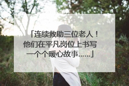连续救助三位老人！他们在平凡岗位上书写一个个暖心故事……