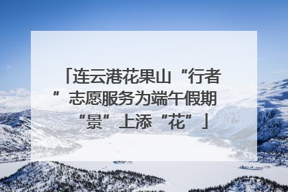 连云港花果山“行者”志愿服务为端午假期“景”上添“花”