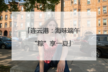 连云港：海味端午 “粽”享一夏