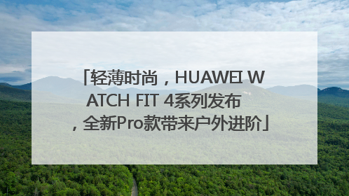轻薄时尚，HUAWEI WATCH FIT 4系列发布，全新Pro款带来户外进阶