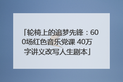 轮椅上的追梦先锋：600场红色音乐党课 40万字讲义改写人生剧本
