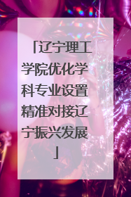 辽宁理工学院优化学科专业设置精准对接辽宁振兴发展