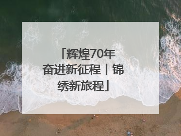 辉煌70年 奋进新征程丨锦绣新旅程