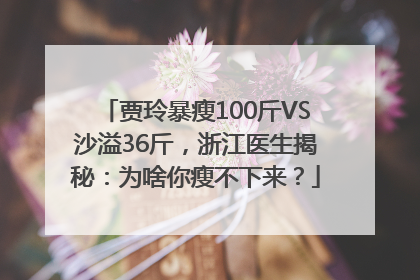 贾玲暴瘦100斤VS沙溢36斤，浙江医生揭秘：为啥你瘦不下来？
