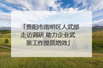 贵阳市南明区人武部走访调研 助力企业武装工作提质增效