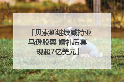 贝索斯继续减持亚马逊股票 婚礼后套现超7亿美元