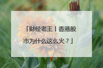 财经老王丨香港股市为什么这么火？