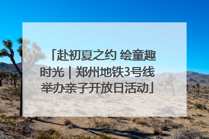 赴初夏之约 绘童趣时光｜郑州地铁3号线举办亲子开放日活动