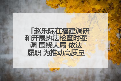 赵乐际在福建调研和开展执法检查时强调 围绕大局 依法履职 为推动高质量发展作出人大贡献