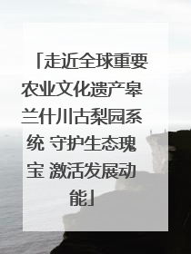 走近全球重要农业文化遗产皋兰什川古梨园系统 守护生态瑰宝 激活发展动能