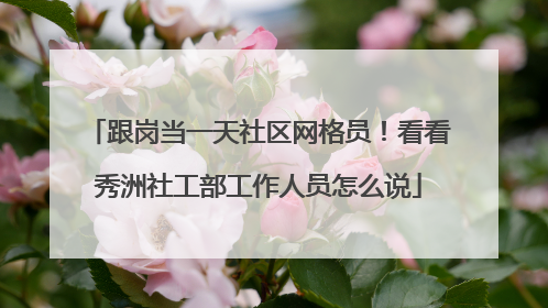 跟岗当一天社区网格员！看看秀洲社工部工作人员怎么说