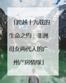 跨越十九载的生命之约：非洲母女两代人的广州产房情缘