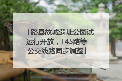 路县故城遗址公园试运行开放，T45路等公交线路同步调整