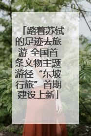 踏着苏轼的足迹去旅游 全国首条文物主题游径“东坡行旅”首期建设上新