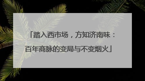 踏入西市场，方知济南味：百年商脉的变局与不变烟火