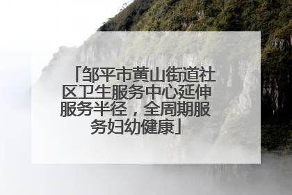 邹平市黄山街道社区卫生服务中心延伸服务半径，全周期服务妇幼健康
