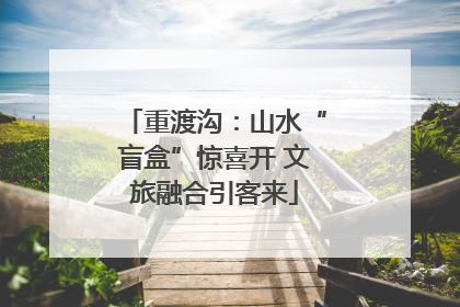 重渡沟：山水“盲盒”惊喜开 文旅融合引客来