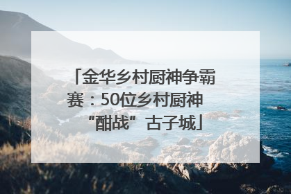 金华乡村厨神争霸赛：50位乡村厨神“酣战”古子城