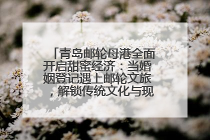 青岛邮轮母港全面开启甜蜜经济：当婚姻登记遇上邮轮文旅，解锁传统文化与现代浪漫的双重密码