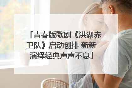 青春版歌剧《洪湖赤卫队》启动创排 新新演绎经典声声不息
