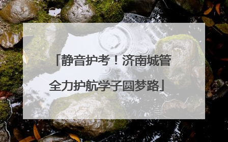 静音护考！济南城管全力护航学子圆梦路