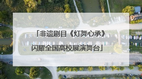 非遗剧目《灯舞心承》闪耀全国高校展演舞台