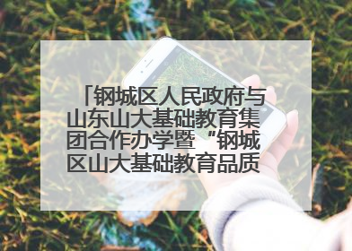 钢城区人民政府与山东山大基础教育集团合作办学暨“钢城区山大基础教育品质提升联盟”签约揭牌活动举行