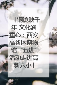 铜镜映千年 文化润童心：西安高新区博物馆“五进”活动走进高新六小