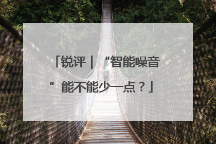 锐评｜“智能噪音”能不能少一点？