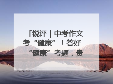 锐评｜中考作文考“健康”！答好“健康”考题，贵在知行合一