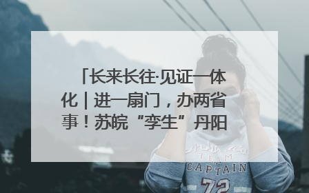 长来长往·见证一体化｜进一扇门，办两省事！苏皖“孪生”丹阳如何做到的？