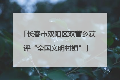 长春市双阳区双营乡获评“全国文明村镇”