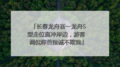 长春龙舟赛一龙舟S型走位直冲岸边，游客调侃称曹操诚不欺我